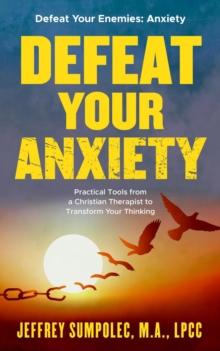 Defeat Your Anxiety: Practical Tools from a Christian Therapist to Transform Your Thinking