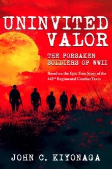 Uninvited Valor: The Forsaken Soldiers of WWII: Based on the Epic True Story of the 442nd Regimental Combat Team