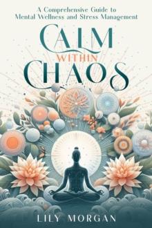 Calm Within Chaos : A Comprehensive Guide to Mental Wellness and Stress Management