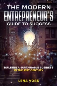 The Modern Entrepreneur's Guide to Success : Building a Sustainable Business in the 21st Century