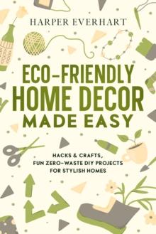 Eco-Friendly Home Decor Made Easy : Hacks & Crafts, Fun Zero-Waste DIY Projects for Stylish Homes