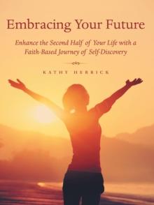 Embracing Your Future : Enhance the Second Half of Your Life with a Faith-Based Journey of Self-Discovery