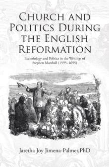 Church and Politics During the English Reformation : Ecclesiology and Politics in the Writings of Stephen Marshall (1595-1655)