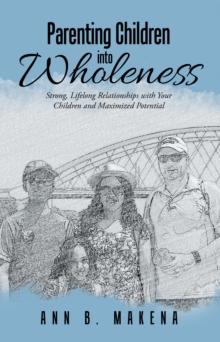 Parenting Children into Wholeness : Strong, Lifelong Relationships with Your Children and Maximized Potential