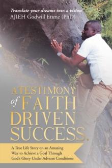 A Testimony of Faith Driven Success. : A True Life Story on an Amazing Way to Achieve a Goal Through God'S Glory Under Adverse Conditions