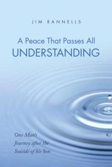 A Peace That Passes All Understanding : One Man'S Journey After the Suicide of His Son