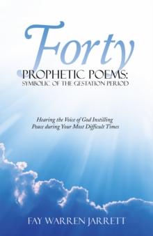 Forty Prophetic Poems: Symbolic of the Gestation Period : Hearing the Voice of God Instilling Peace During Your Most Difficult Times