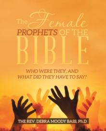 The Female Prophets of the Bible : Who Were They, and What Did They Have to Say?