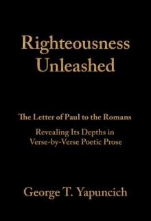 Righteousness Unleashed : The Letter of Paul to the Romans Revealing Its Depths in Verse-By-Verse Poetic Prose