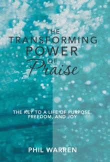 The Transforming Power of Praise : The Key to a Life of Purpose, Freedom, and Joy