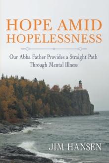 Hope Amid Hopelessness : Our Abba Father Provides a Straight Path Through Mental Illness