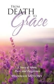 From Death to Grace : A Story of Abuse, Pain, and Forgiveness