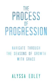 The Process of Progression : Navigate Through the Seasons of Growth with Grace