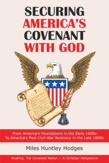 Securing America's Covenant with God : From America's Foundations in the Early 1600S to America's Post-Civil-War Recovery in the Late 1800S