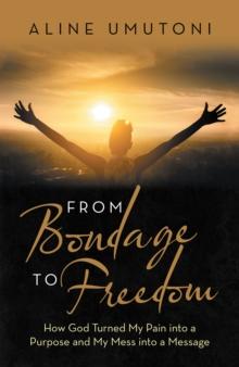 From Bondage to Freedom : How God Turned My Pain into a Purpose and My Mess into a Message