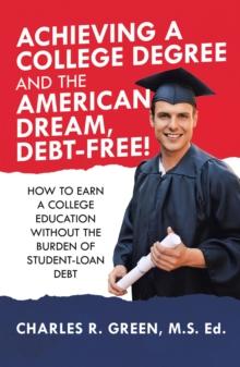 Achieving a College Degree and the American Dream, Debt-Free! : How to Earn a College Education Without the Burden of Student-Loan Debt