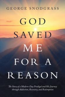 God Saved Me for a Reason : The Story of a Modern-Day Prodigal and His Journey Through Addiction, Recovery, and Redemption