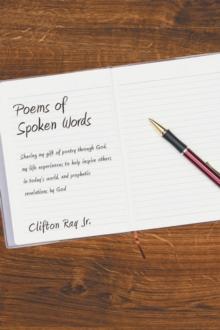 Poems of Spoken Words : Sharing My Gift of Poetry Through God, My Life Experiences to Help Inspire Others in Today's World, and Prophetic Revelations by God