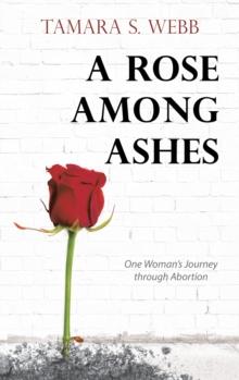 A Rose Among Ashes : One Woman's Journey Through Abortion