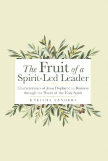 The Fruit of a Spirit-Led Leader : Characteristics of Jesus Displayed in Business Through the Power of the Holy Spirit