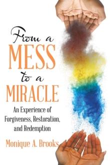 From a Mess to a Miracle : An Experience of Forgiveness, Restoration, and Redemption