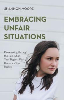 Embracing Unfair Situations : Persevering through the Pain when Your Biggest Fear Becomes Your Reality