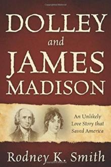 Dolley and James Madison : An Unlikely Love Story that Saved America