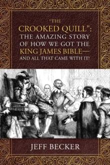 "The Crooked Quill" : The Amazing Story of How We Got The King James Bible -And All That Came With It!