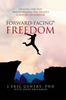 Forward-Facing(R) Freedom : Healing the Past, Transforming the Present, A Future on Purpose