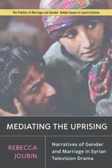 Mediating the Uprising : Narratives of Gender and Marriage in Syrian Television Drama