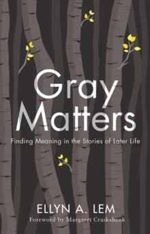 Gray Matters : Finding Meaning in the Stories of Later Life