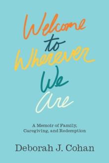 Welcome to Wherever We Are : A Memoir of Family, Caregiving, and Redemption