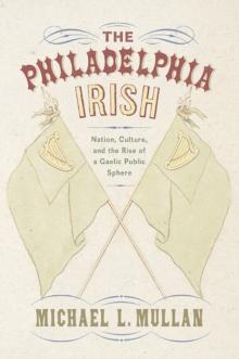 The Philadelphia Irish : Nation, Culture, and the Rise of a Gaelic Public Sphere