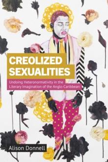 Creolized Sexualities : Undoing Heteronormativity in the Literary Imagination of the Anglo-Caribbean