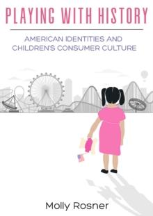 Playing with History : American Identities and Children's Consumer Culture