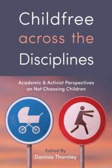 Childfree across the Disciplines : Academic and Activist Perspectives on Not Choosing Children