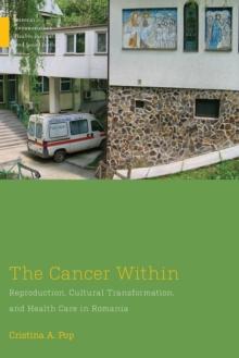 The Cancer Within : Reproduction, Cultural Transformation, and Health Care in Romania