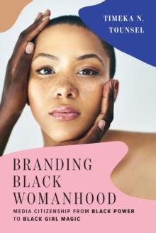 Branding Black Womanhood : Media Citizenship from Black Power to Black Girl Magic