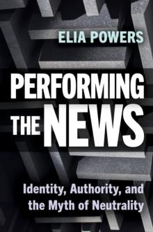 Performing the News : Identity, Authority, and the Myth of Neutrality