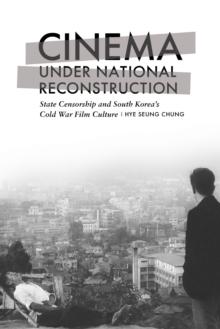 Cinema under National Reconstruction : State Censorship and South Korea's Cold War Film Culture