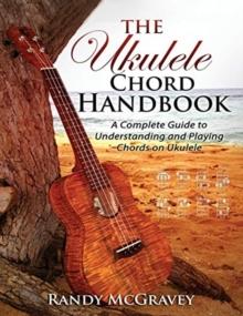 The Ukulele Chord Handbook : A Complete Guide to Understanding and Playing Chords on Ukulele