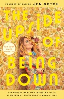 The Upside of Being Down : How Mental Health Struggles Led to My Greatest Successes in Work and Life