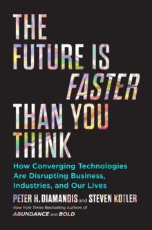 The Future Is Faster Than You Think : How Converging Technologies Are Transforming Business, Industries, and Our Lives