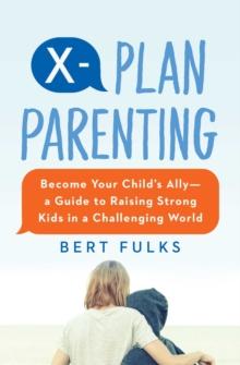 X-Plan Parenting : Become Your Child's Ally-A Guide to Raising Strong Kids in a Challenging World