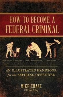 How to Become a Federal Criminal : An Illustrated Handbook for the Aspiring Offender