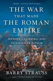 The War That Made the Roman Empire : Antony, Cleopatra, and Octavian at Actium