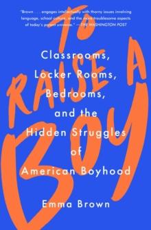 To Raise a Boy : Classrooms, Locker Rooms, Bedrooms, and the Hidden Struggles of American Boyhood