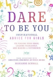 Dare to Be You : Inspirational Advice for Girls on Finding Your Voice, Leading Fearlessly, and Making a Difference