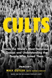 Cults : Inside the World's Most Notorious Groups and Understanding the People Who Joined Them