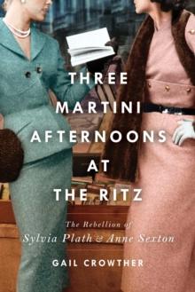 Three-Martini Afternoons at the Ritz : The Rebellion of Sylvia Plath & Anne Sexton